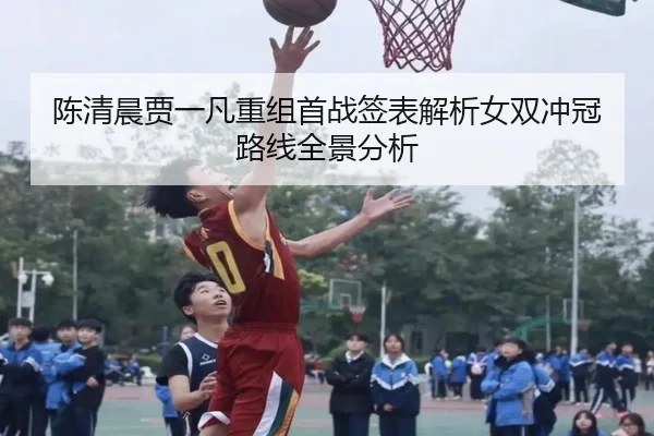 陈清晨贾一凡重组首战签表解析女双冲冠路线全景分析