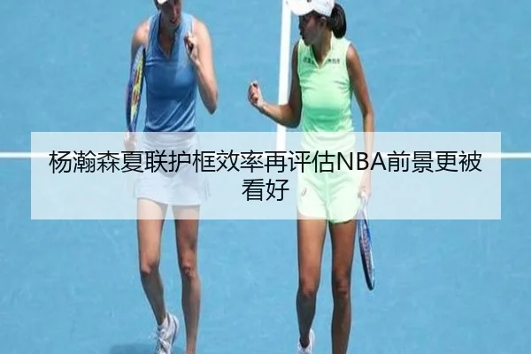 杨瀚森夏联护框效率再评估NBA前景更被看好